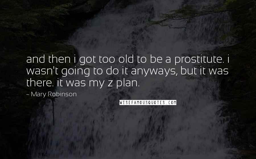 Mary Robinson Quotes: and then i got too old to be a prostitute. i wasn't going to do it anyways, but it was there. it was my z plan.