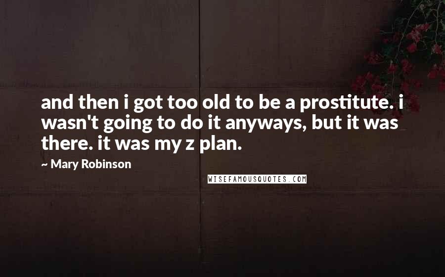 Mary Robinson Quotes: and then i got too old to be a prostitute. i wasn't going to do it anyways, but it was there. it was my z plan.
