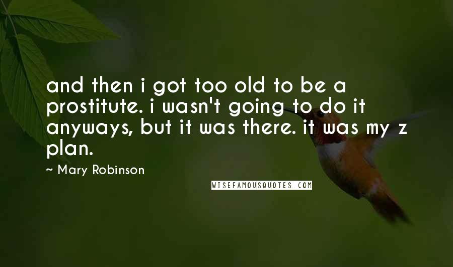 Mary Robinson Quotes: and then i got too old to be a prostitute. i wasn't going to do it anyways, but it was there. it was my z plan.