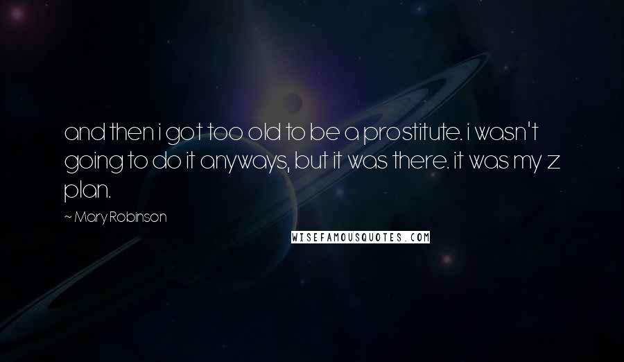 Mary Robinson Quotes: and then i got too old to be a prostitute. i wasn't going to do it anyways, but it was there. it was my z plan.