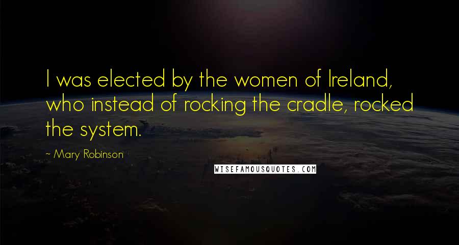 Mary Robinson Quotes: I was elected by the women of Ireland, who instead of rocking the cradle, rocked the system.