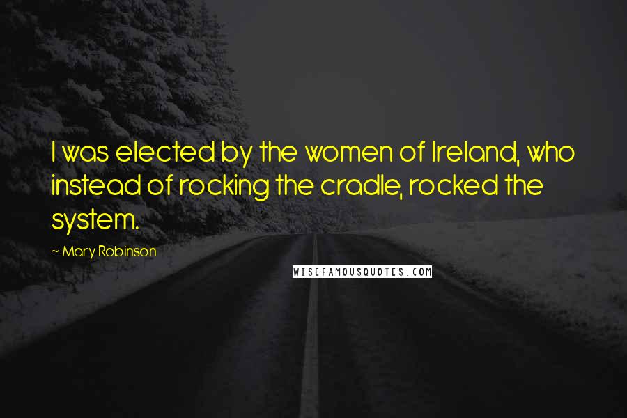 Mary Robinson Quotes: I was elected by the women of Ireland, who instead of rocking the cradle, rocked the system.