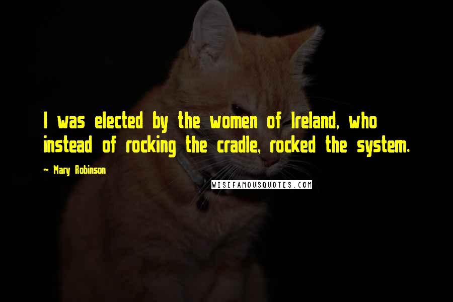 Mary Robinson Quotes: I was elected by the women of Ireland, who instead of rocking the cradle, rocked the system.