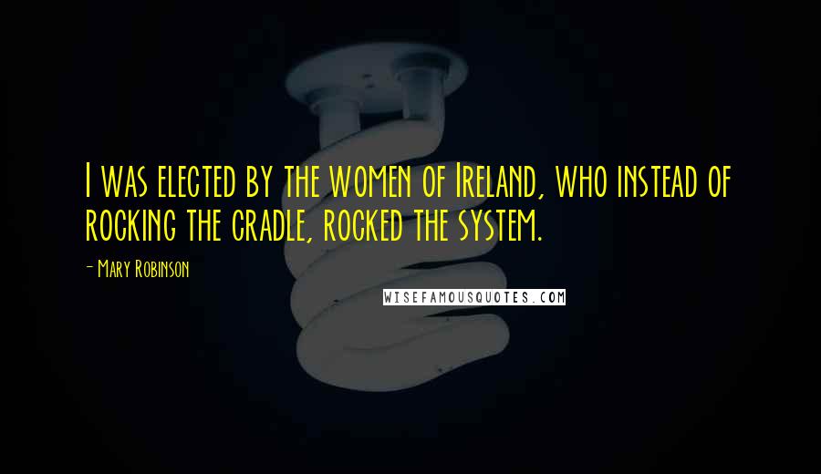 Mary Robinson Quotes: I was elected by the women of Ireland, who instead of rocking the cradle, rocked the system.