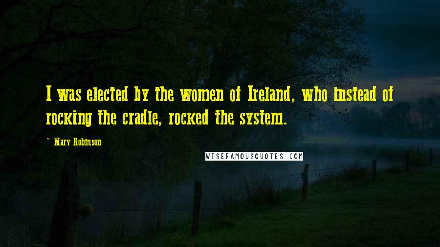 Mary Robinson Quotes: I was elected by the women of Ireland, who instead of rocking the cradle, rocked the system.