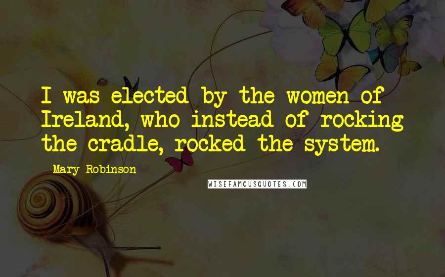 Mary Robinson Quotes: I was elected by the women of Ireland, who instead of rocking the cradle, rocked the system.