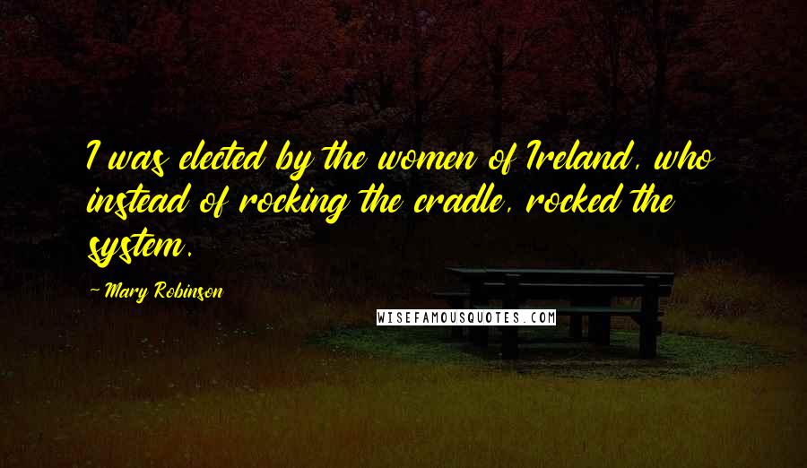 Mary Robinson Quotes: I was elected by the women of Ireland, who instead of rocking the cradle, rocked the system.