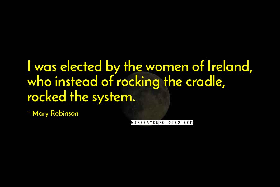 Mary Robinson Quotes: I was elected by the women of Ireland, who instead of rocking the cradle, rocked the system.