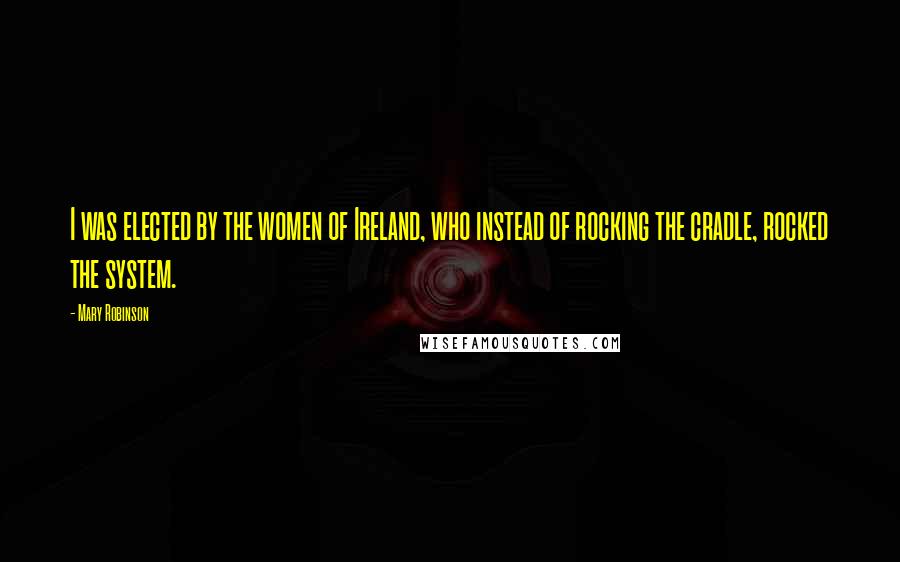 Mary Robinson Quotes: I was elected by the women of Ireland, who instead of rocking the cradle, rocked the system.