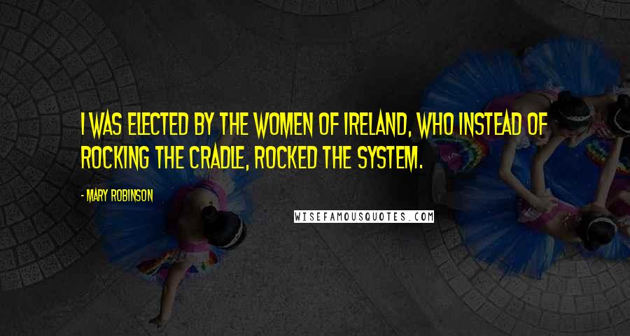 Mary Robinson Quotes: I was elected by the women of Ireland, who instead of rocking the cradle, rocked the system.