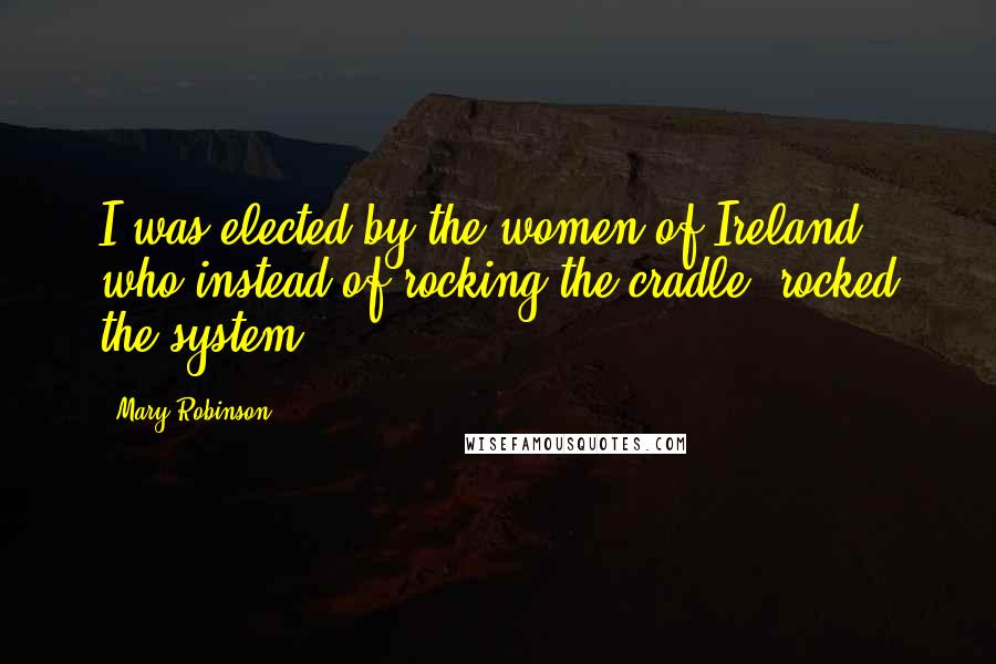 Mary Robinson Quotes: I was elected by the women of Ireland, who instead of rocking the cradle, rocked the system.