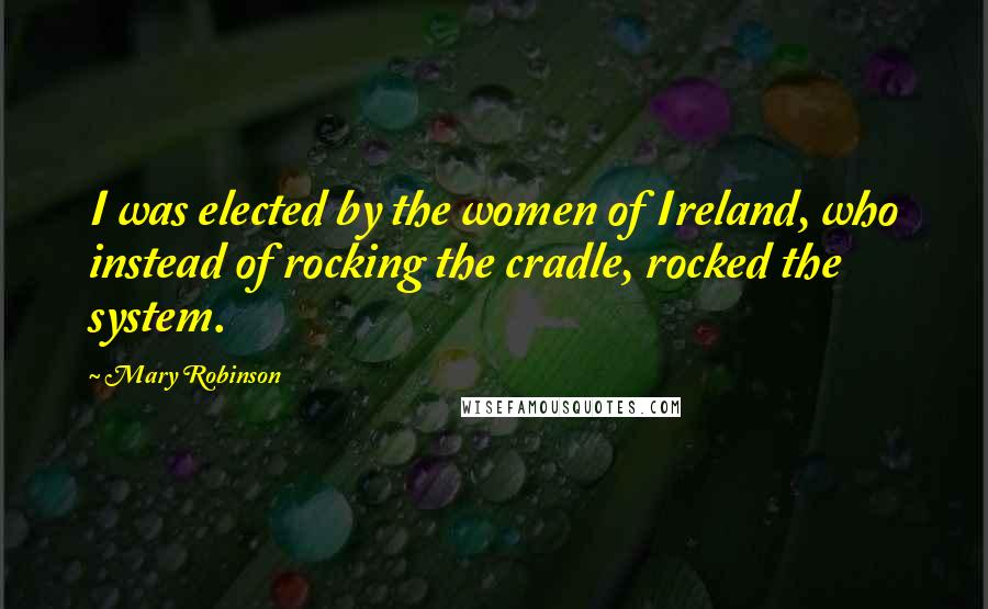 Mary Robinson Quotes: I was elected by the women of Ireland, who instead of rocking the cradle, rocked the system.