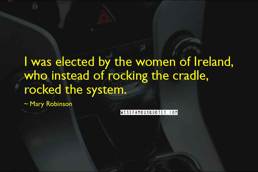 Mary Robinson Quotes: I was elected by the women of Ireland, who instead of rocking the cradle, rocked the system.