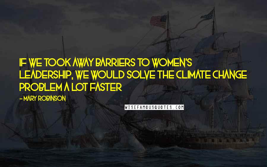 Mary Robinson Quotes: If we took away barriers to women's leadership, we would solve the climate change problem a lot faster