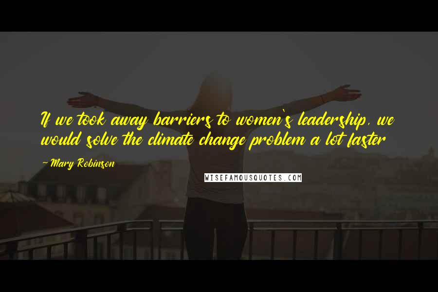 Mary Robinson Quotes: If we took away barriers to women's leadership, we would solve the climate change problem a lot faster