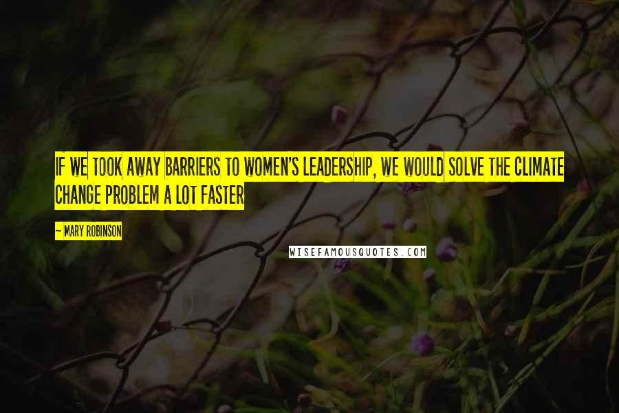 Mary Robinson Quotes: If we took away barriers to women's leadership, we would solve the climate change problem a lot faster