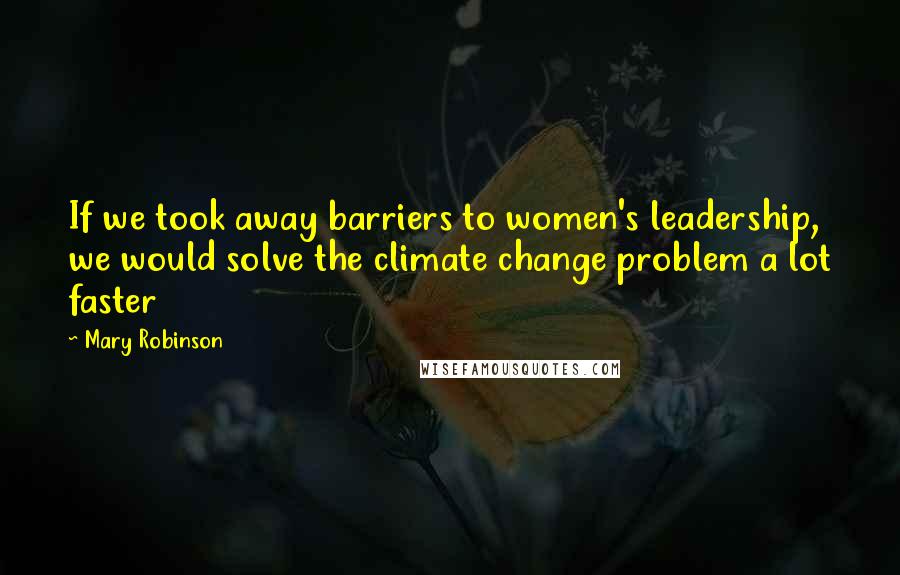 Mary Robinson Quotes: If we took away barriers to women's leadership, we would solve the climate change problem a lot faster