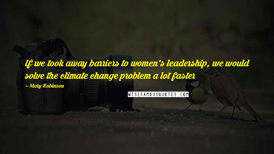 Mary Robinson Quotes: If we took away barriers to women's leadership, we would solve the climate change problem a lot faster