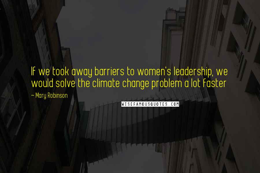 Mary Robinson Quotes: If we took away barriers to women's leadership, we would solve the climate change problem a lot faster