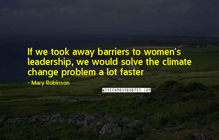 Mary Robinson Quotes: If we took away barriers to women's leadership, we would solve the climate change problem a lot faster
