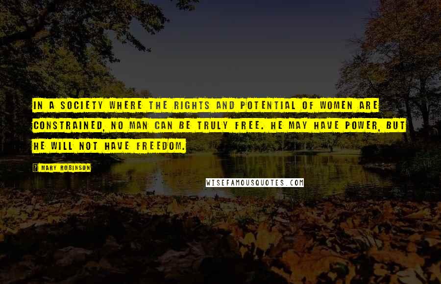 Mary Robinson Quotes: In a society where the rights and potential of women are constrained, no man can be truly free. He may have power, but he will not have freedom.