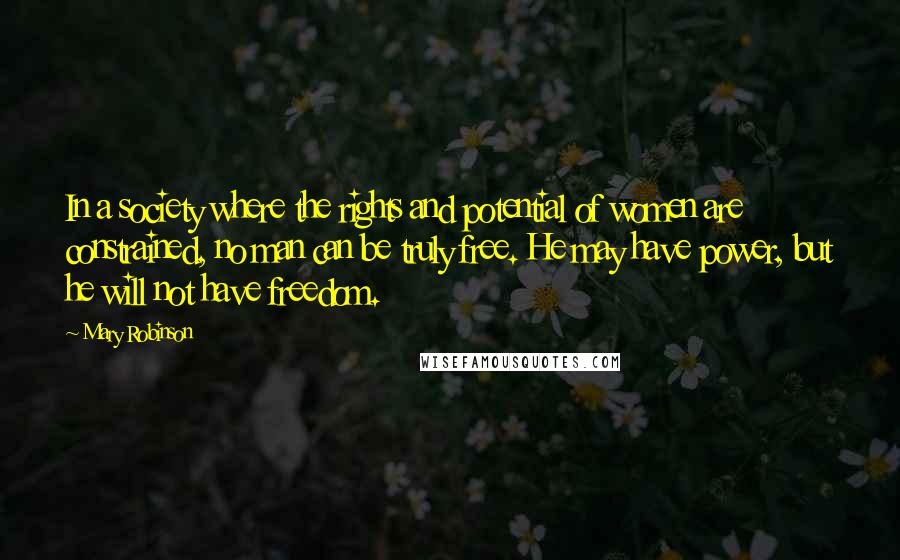 Mary Robinson Quotes: In a society where the rights and potential of women are constrained, no man can be truly free. He may have power, but he will not have freedom.