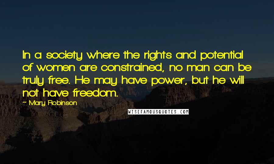 Mary Robinson Quotes: In a society where the rights and potential of women are constrained, no man can be truly free. He may have power, but he will not have freedom.