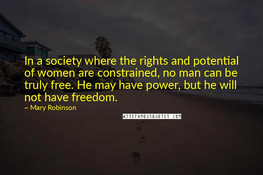 Mary Robinson Quotes: In a society where the rights and potential of women are constrained, no man can be truly free. He may have power, but he will not have freedom.