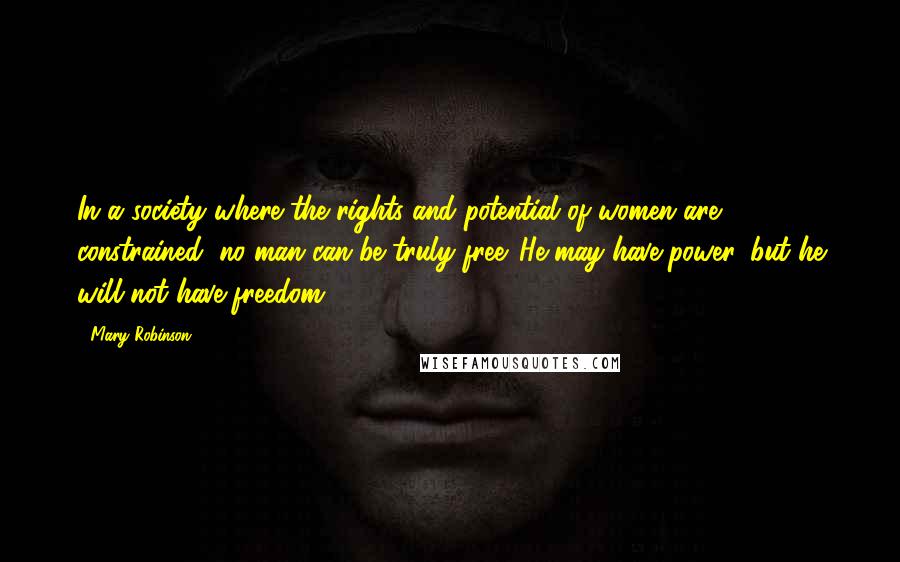 Mary Robinson Quotes: In a society where the rights and potential of women are constrained, no man can be truly free. He may have power, but he will not have freedom.