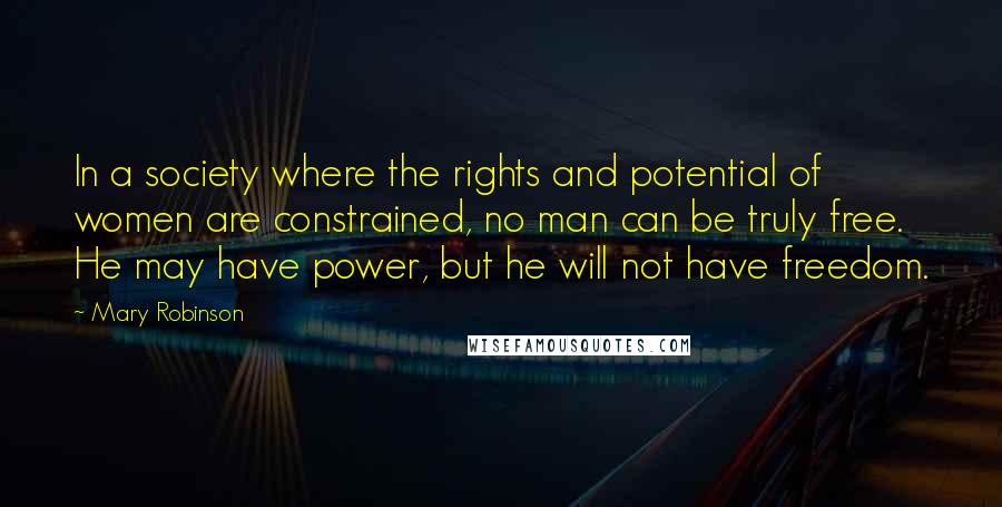 Mary Robinson Quotes: In a society where the rights and potential of women are constrained, no man can be truly free. He may have power, but he will not have freedom.