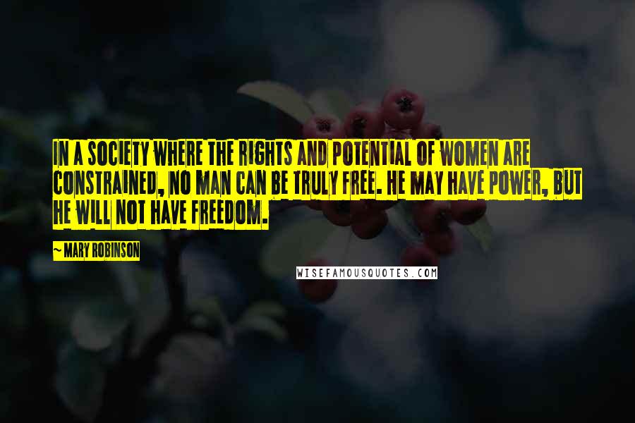 Mary Robinson Quotes: In a society where the rights and potential of women are constrained, no man can be truly free. He may have power, but he will not have freedom.