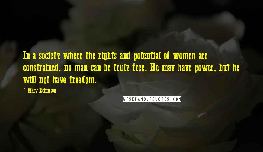 Mary Robinson Quotes: In a society where the rights and potential of women are constrained, no man can be truly free. He may have power, but he will not have freedom.