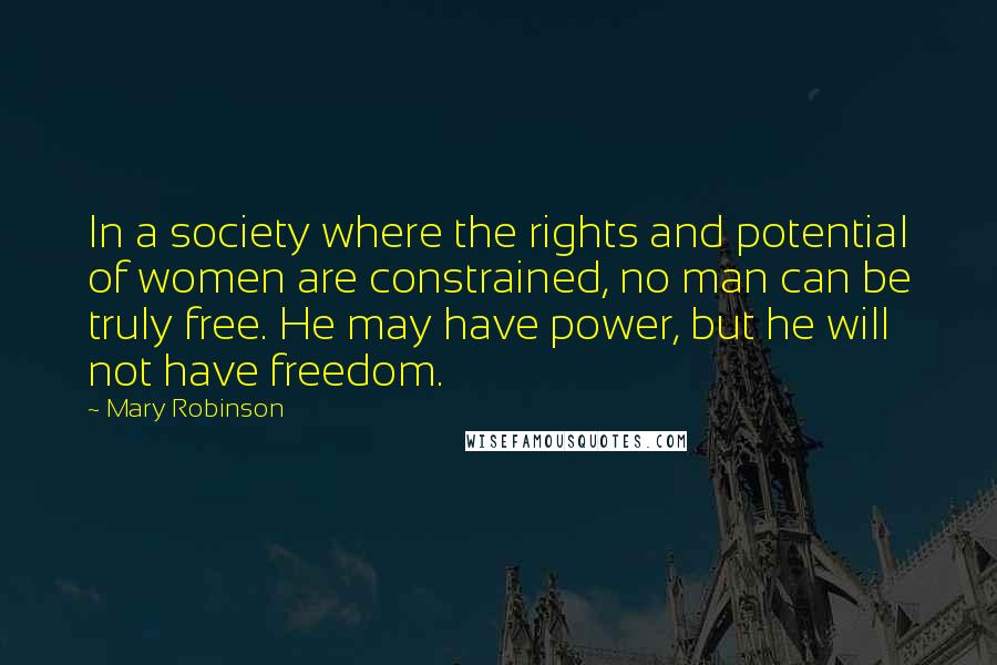 Mary Robinson Quotes: In a society where the rights and potential of women are constrained, no man can be truly free. He may have power, but he will not have freedom.