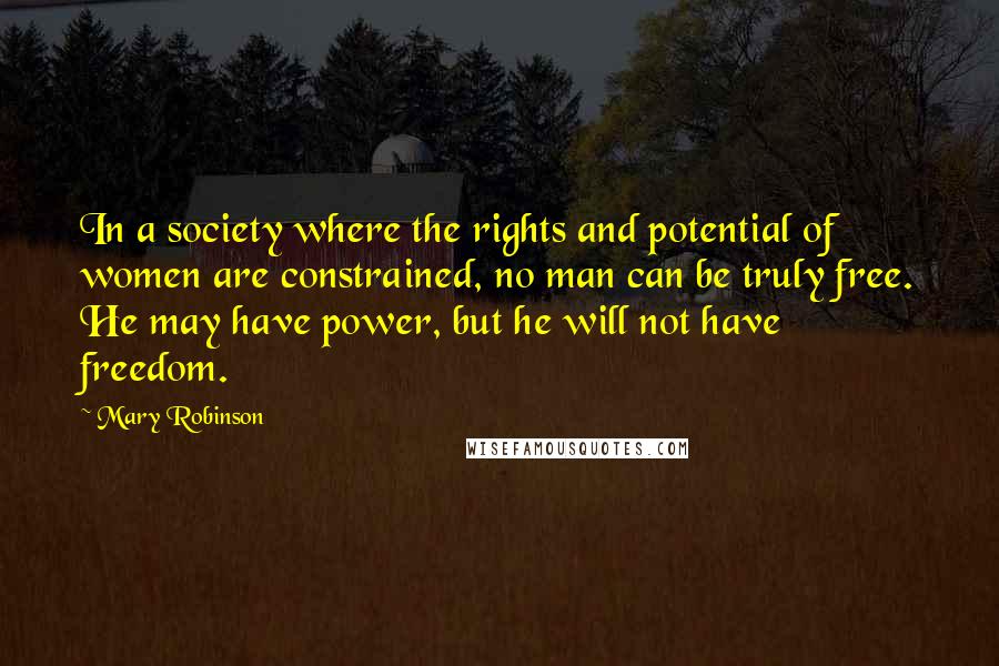 Mary Robinson Quotes: In a society where the rights and potential of women are constrained, no man can be truly free. He may have power, but he will not have freedom.