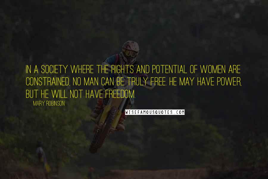 Mary Robinson Quotes: In a society where the rights and potential of women are constrained, no man can be truly free. He may have power, but he will not have freedom.