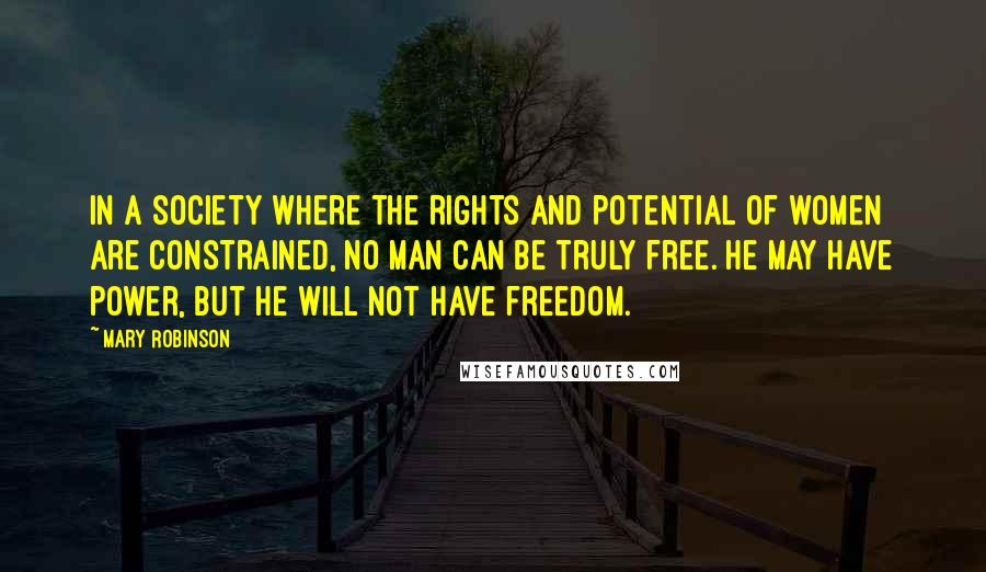 Mary Robinson Quotes: In a society where the rights and potential of women are constrained, no man can be truly free. He may have power, but he will not have freedom.