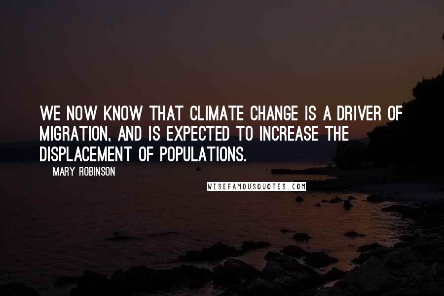 Mary Robinson Quotes: We now know that climate change is a driver of migration, and is expected to increase the displacement of populations.