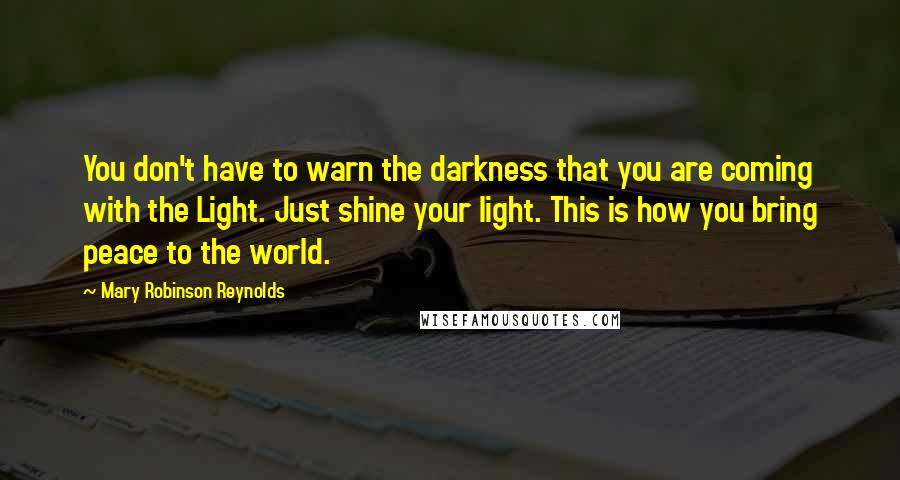 Mary Robinson Reynolds Quotes: You don't have to warn the darkness that you are coming with the Light. Just shine your light. This is how you bring peace to the world.