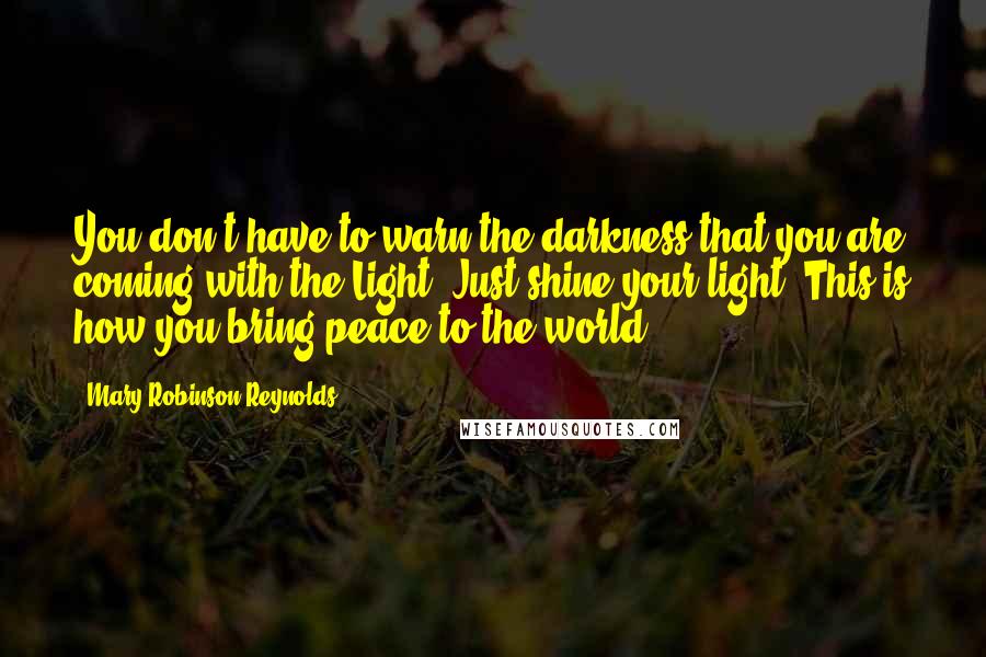 Mary Robinson Reynolds Quotes: You don't have to warn the darkness that you are coming with the Light. Just shine your light. This is how you bring peace to the world.