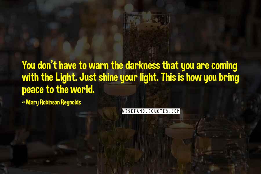 Mary Robinson Reynolds Quotes: You don't have to warn the darkness that you are coming with the Light. Just shine your light. This is how you bring peace to the world.