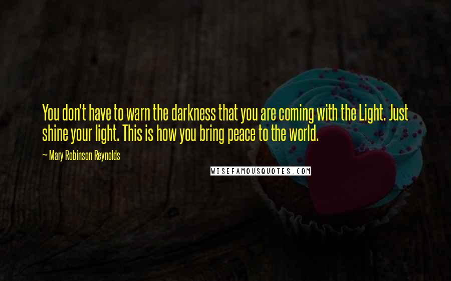 Mary Robinson Reynolds Quotes: You don't have to warn the darkness that you are coming with the Light. Just shine your light. This is how you bring peace to the world.