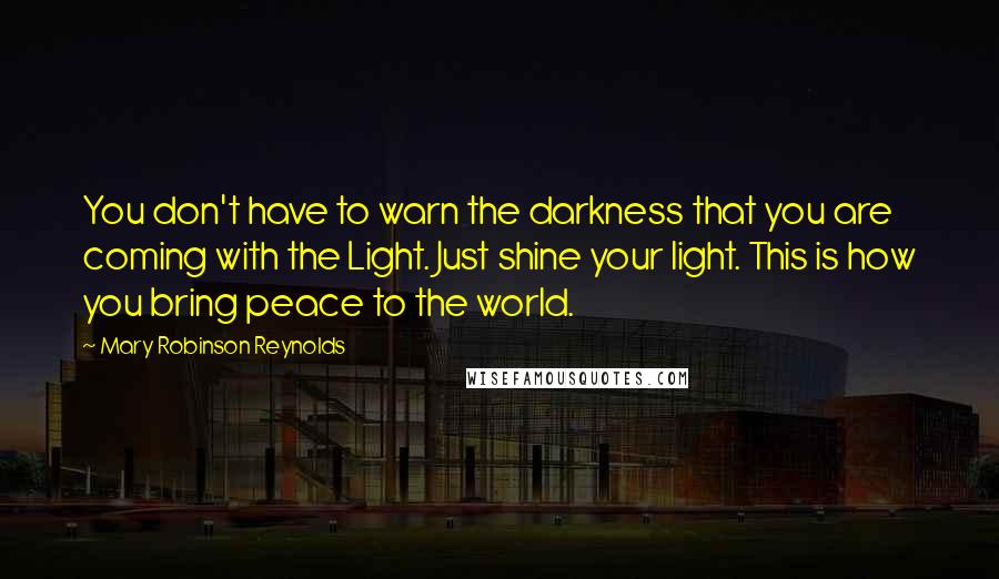 Mary Robinson Reynolds Quotes: You don't have to warn the darkness that you are coming with the Light. Just shine your light. This is how you bring peace to the world.