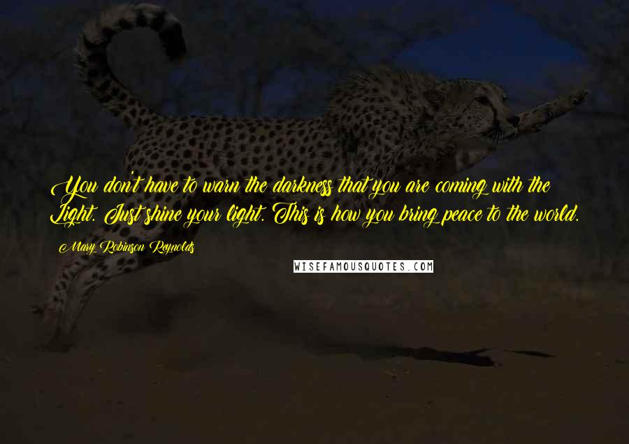 Mary Robinson Reynolds Quotes: You don't have to warn the darkness that you are coming with the Light. Just shine your light. This is how you bring peace to the world.