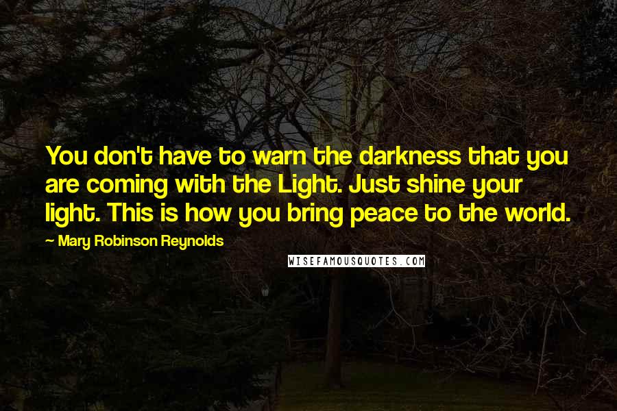 Mary Robinson Reynolds Quotes: You don't have to warn the darkness that you are coming with the Light. Just shine your light. This is how you bring peace to the world.