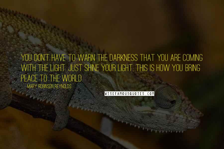 Mary Robinson Reynolds Quotes: You don't have to warn the darkness that you are coming with the Light. Just shine your light. This is how you bring peace to the world.