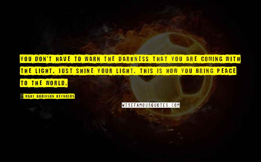 Mary Robinson Reynolds Quotes: You don't have to warn the darkness that you are coming with the Light. Just shine your light. This is how you bring peace to the world.