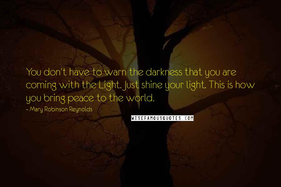 Mary Robinson Reynolds Quotes: You don't have to warn the darkness that you are coming with the Light. Just shine your light. This is how you bring peace to the world.