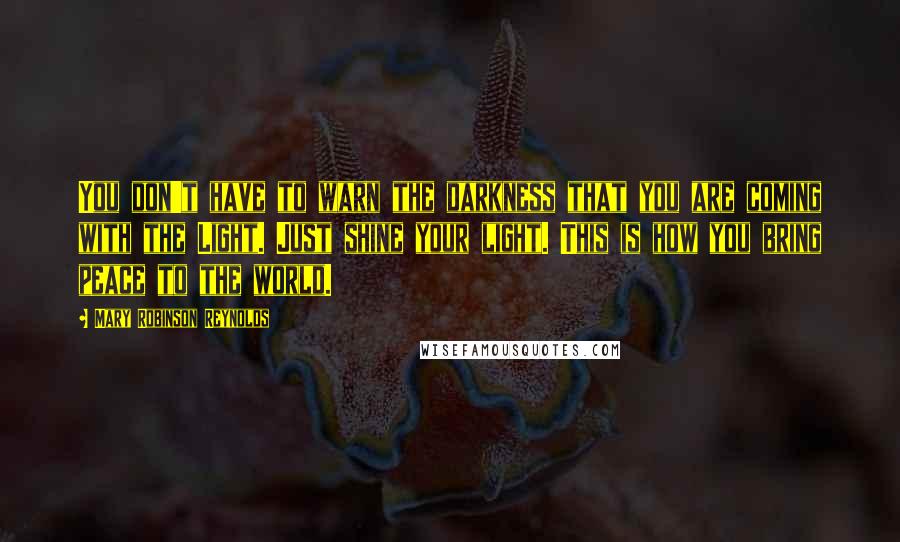 Mary Robinson Reynolds Quotes: You don't have to warn the darkness that you are coming with the Light. Just shine your light. This is how you bring peace to the world.