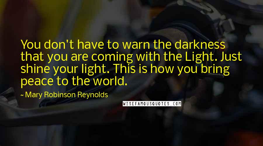 Mary Robinson Reynolds Quotes: You don't have to warn the darkness that you are coming with the Light. Just shine your light. This is how you bring peace to the world.