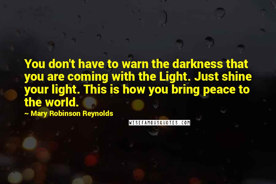 Mary Robinson Reynolds Quotes: You don't have to warn the darkness that you are coming with the Light. Just shine your light. This is how you bring peace to the world.